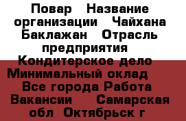 Повар › Название организации ­ Чайхана Баклажан › Отрасль предприятия ­ Кондитерское дело › Минимальный оклад ­ 1 - Все города Работа » Вакансии   . Самарская обл.,Октябрьск г.